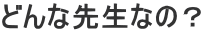 �ǂ�Ȑ搶�Ȃ́H